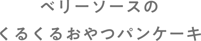 ベリーソースのくるくるおやつパンケーキ