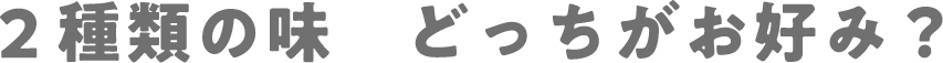 ２種類の味　どっちがお好み？